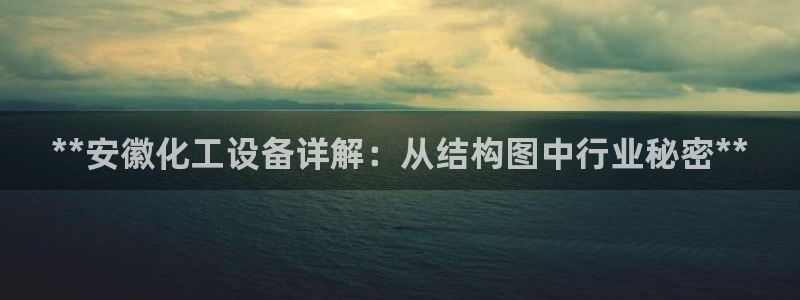 新宝gg–创造奇迹：**安徽化工设备详解：从结构图