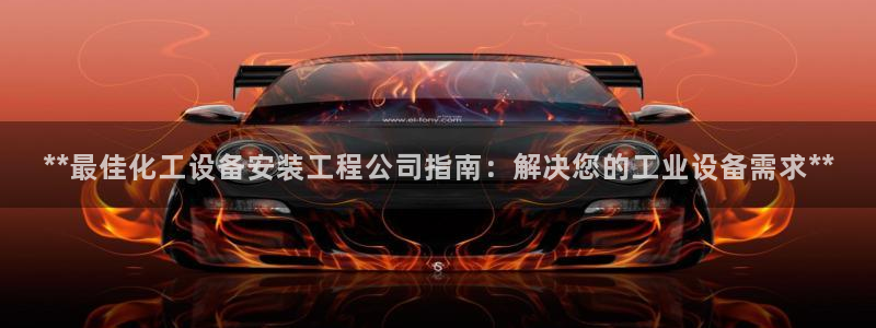 新宝gg最新更新内容与历史回顾：**最佳化工设备安装工程公司