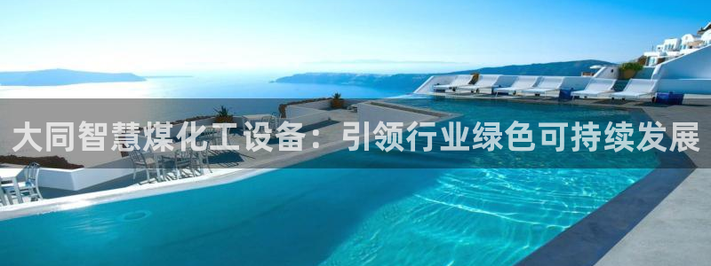 新宝gg–创造奇迹：大同智慧煤化工设备：引领行业绿