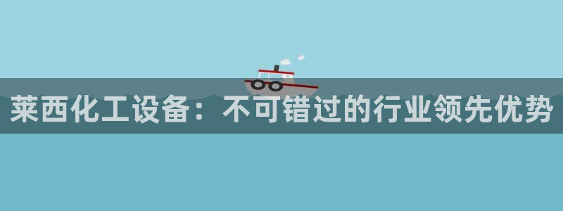 新宝gg创造奇迹官方登录：莱西化工设备：不可错过的