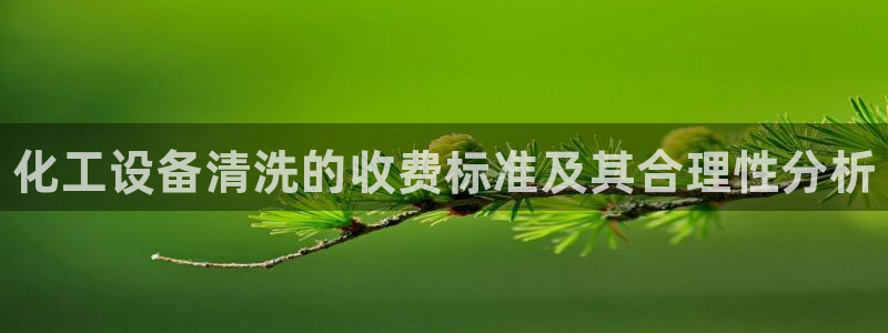 新宝gg1956注册地址：化工设备清洗的收费标准及其合理性分